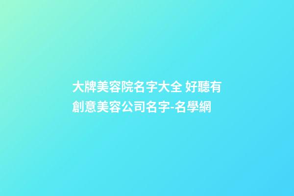 大牌美容院名字大全 好聽有創意美容公司名字-名學網-第1張-公司起名-玄機派